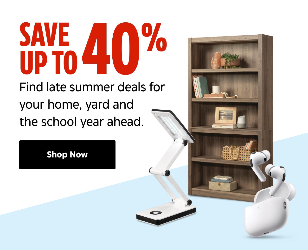Save up to 40%. Find late summer deals for your home, yard and the school year ahead. Shop Now.