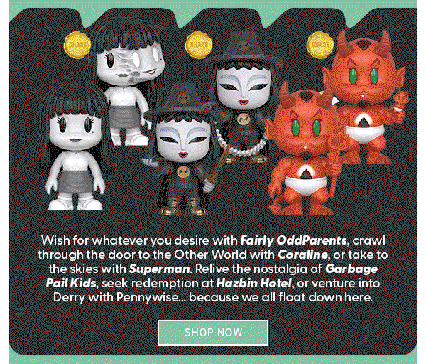 Wish for whatever you desire with Fairly OddParents, crawl through the door to the Other World with Coraline, or take to the skies with Superman. Relive the nostalgia of Garbage Pail Kids, seek redemption at Hazbin Hotel, or venture into Derry with Pennywise... because we all float down here. shop now 