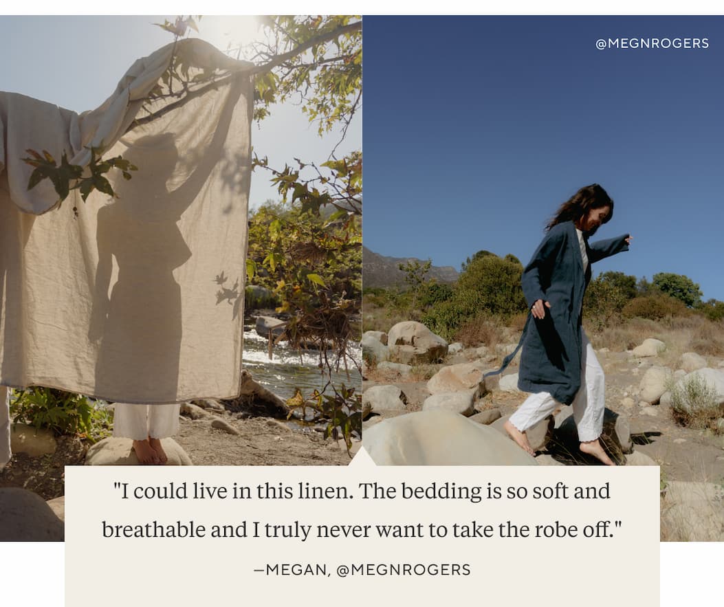@megnrogers "I cloud live in this linen. The bedding is so soft and breathable and I truly never want to take the robe off." Megan, @megnrogers
