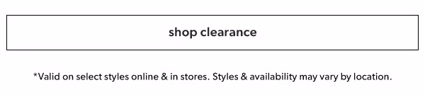 Shop clearance. *Valid on select styles online & in stores. Styles & availability may vary by location.