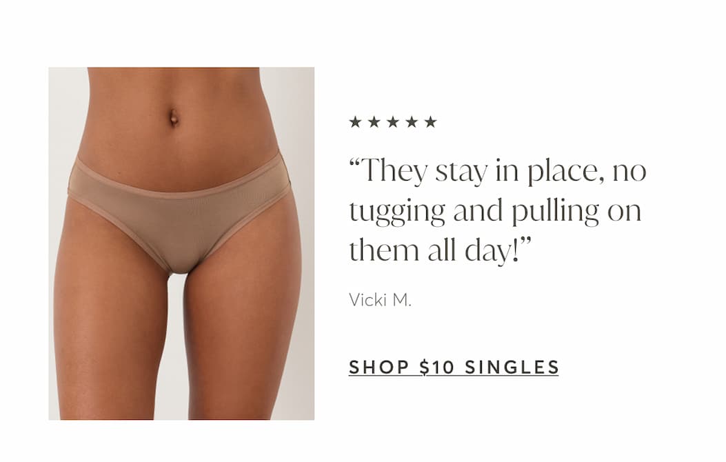 “They stay in place, no tugging and pulling on them all day!” | Shop $10 Singles