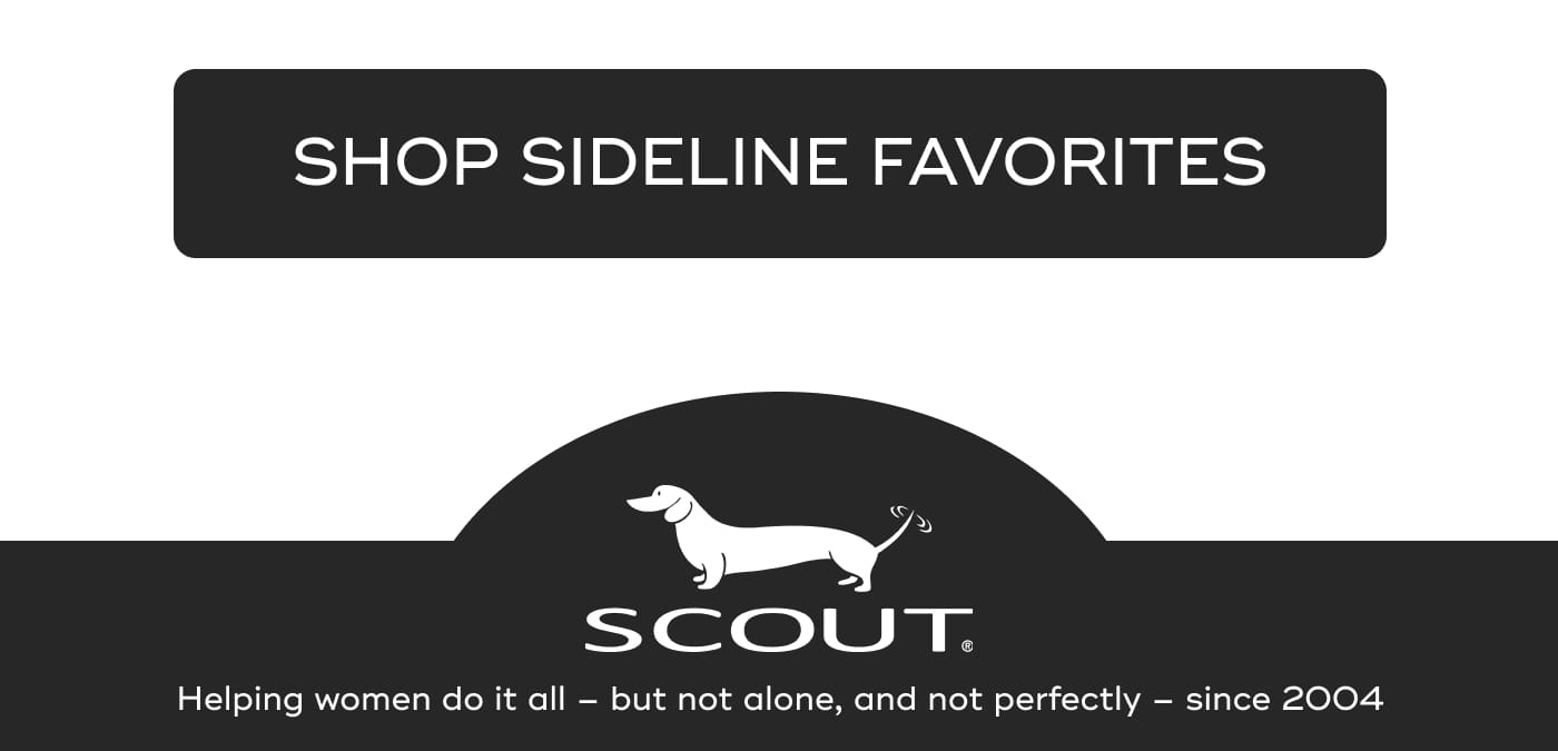 SHOP SIDELINE FAVORITES. SCOUT. Helping women do it all – but not alone, and not perfectly – since 2004