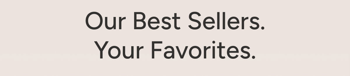 Our Best Sellers. Your Favorites.