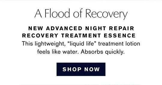A Flood of Recovery | NEW ADVANCED NIGHT REPAIR RECOVERY TREATMENT ESSENCE | This lightweight, "liquid life" treatment lotion feels like water. Absorbs quickly. | SHOP NOW