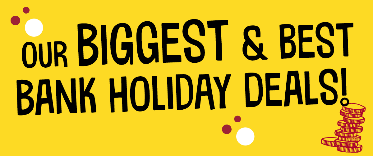 our biggest and best bank holiday dealls!