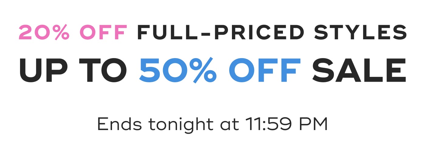 20% OFF FULL-PRICED STYLES. UP TO 50% OFF SALE. Ends tonight at 11:59 PM