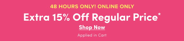 48 Hours Only! | Online Only | Extra 15% Off Regular Price* | Shop Now > | Applied in Cart