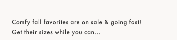 Comfy fall favorites are on sale & going fast! Get their sizes while you can...