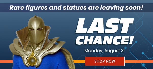 Last Chance! Rare Figures and Statues are Leaving Soon! Preorder by Monday August 31 SHOP NOW 