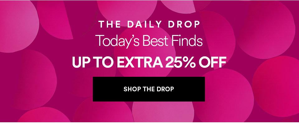 THE DAILY DROP - Today's best finds - UP TO EXTRA 25% OFF - SHOP THE DROP >