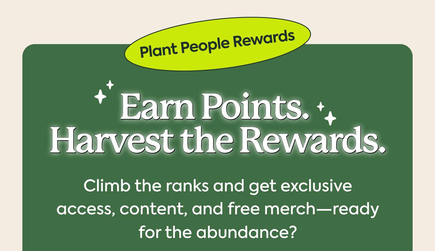 Plantpeople rewards: Earn Points. Harvest the Rewards. Climb the ranks and get exclusive access, content, and free merch-ready for the abundance.