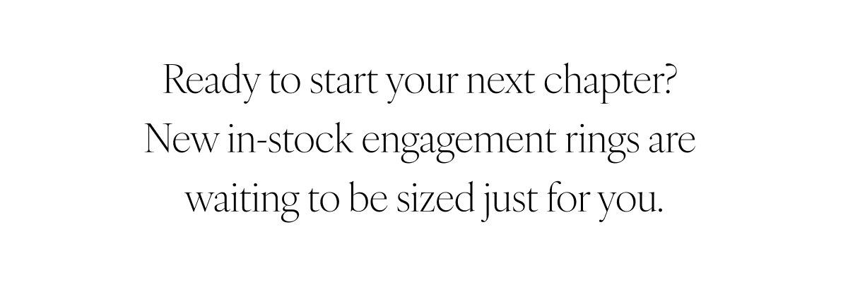Ready to start your next chapter? New in-stock engagement rings are waiting to be sized just for you.