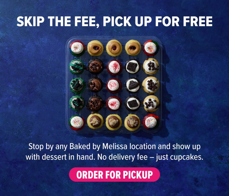 Skip the fee, pick up for free! Stop by any Baked by Melissa location and show up with dessert in hand. No delivery fee - just cupcakes. Order for pickup!