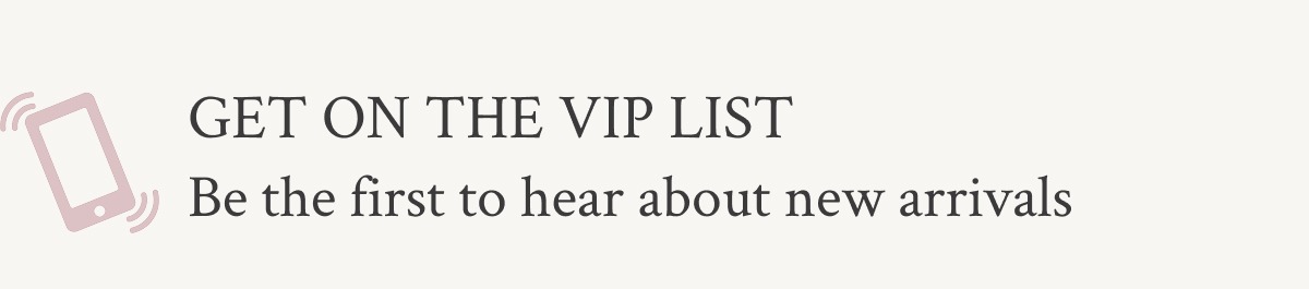 Get on the VIP list Sign up for SMS to be the first to hear about new arrivals & more.