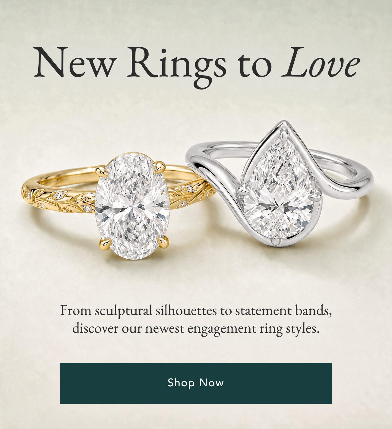 New Rings to Love. Our newest engagement rings, including the Verdure oval and Bezel Atelier pear solitaires. Shop Now.