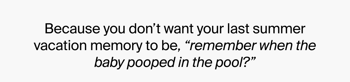 Because you don't want your last summer vacation to be, "remember when the baby pooped in the pool?"