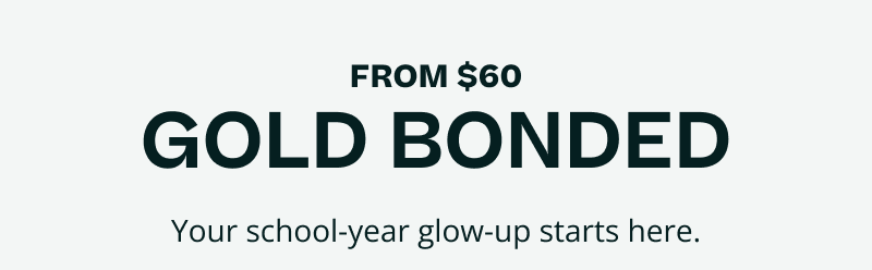 From $60 Gold Bonded. Your school-year glow-up starts here.