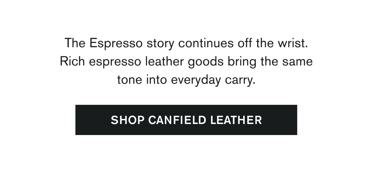 The Espresso story continues off the wrist. Rich espresso leather goods bring the same tone into everyday carry. | SHOP CANFIELD LEATHER