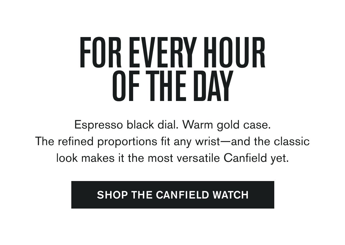 FOR EVERY HOUR OF THE DAY | Espresso black dial. Warm gold case. The refined proportions fit any wrist—and the classic look makes it the most versatile Canfield yet. | SHOP THE CANFIELD WATCH