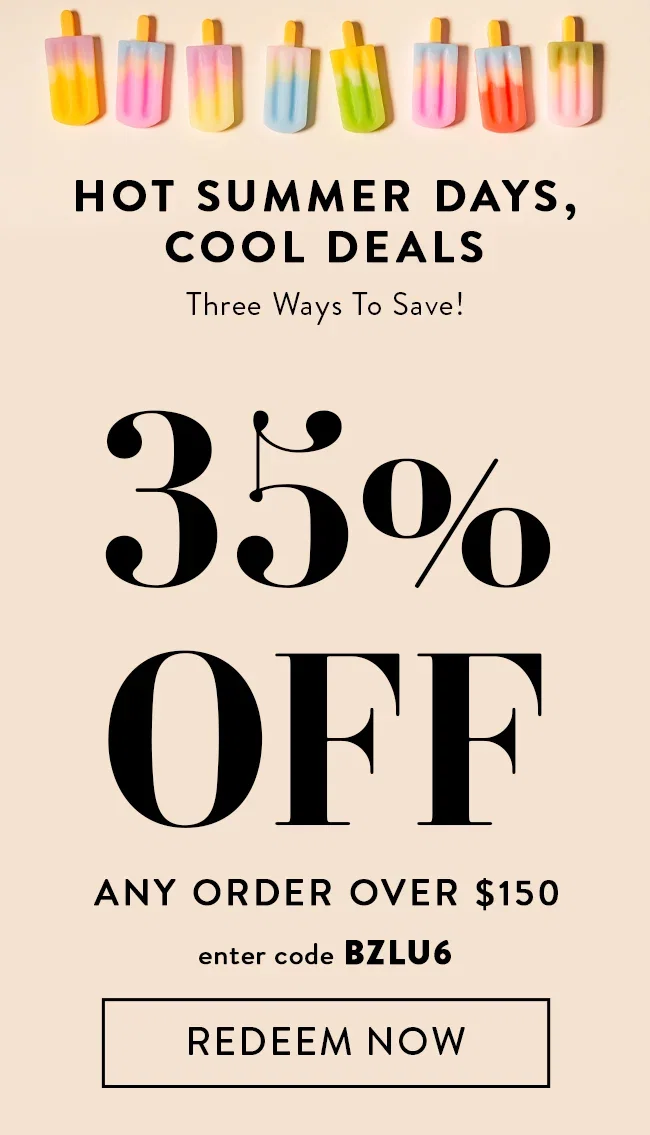 Hot Summer Days, Cool Deals. Three Ways To Save! 35% Off Any Order Over $150. Enter code BZLU6. Redeem Now