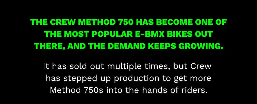 The Crew Method 750 has become one of the most popular E-BMX bikes out there, and the demand keeps growing.