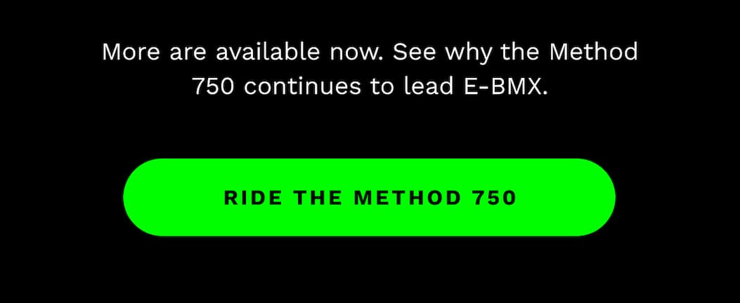 More are available now. See why the Method 750 continues to lead E-BMX.