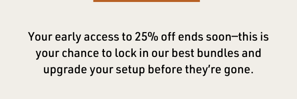 Early access to 25% off your favorite gear