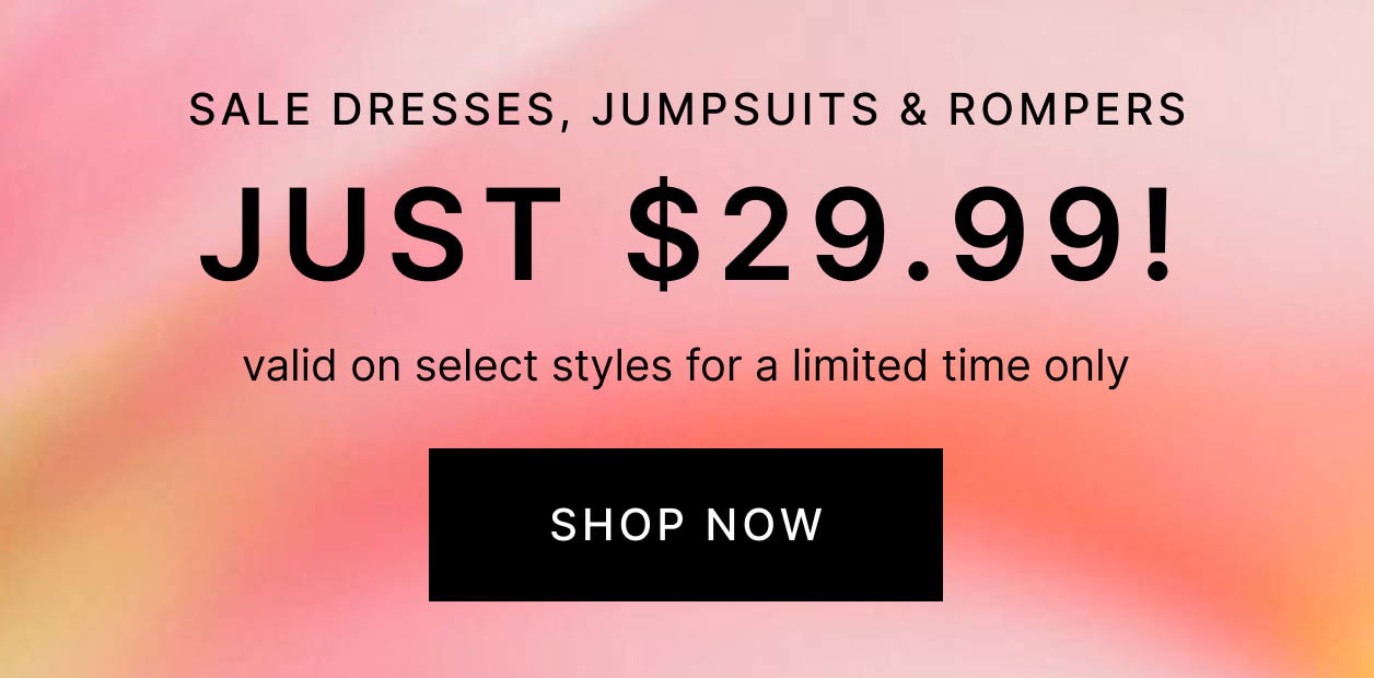 Sale Dresses, Jumpsuits & Rompers JUST $29.99! valid on select styles for a limited time only