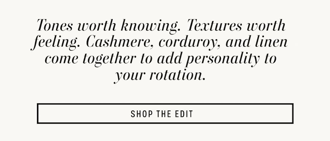 Text reads: Tones worth knowing. Textures worth feeling. Cashmere, corduroy, and linen come together to add personality to your rotation.