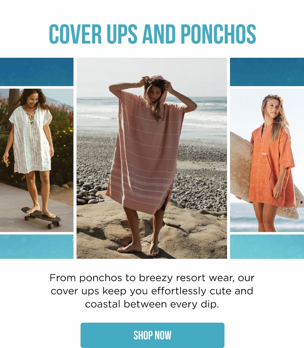 Cover Ups and Ponchos From ponchos to breezy resort wear, our cover ups keep you effortlessly cute and coastal between every dip. SHOP NOW