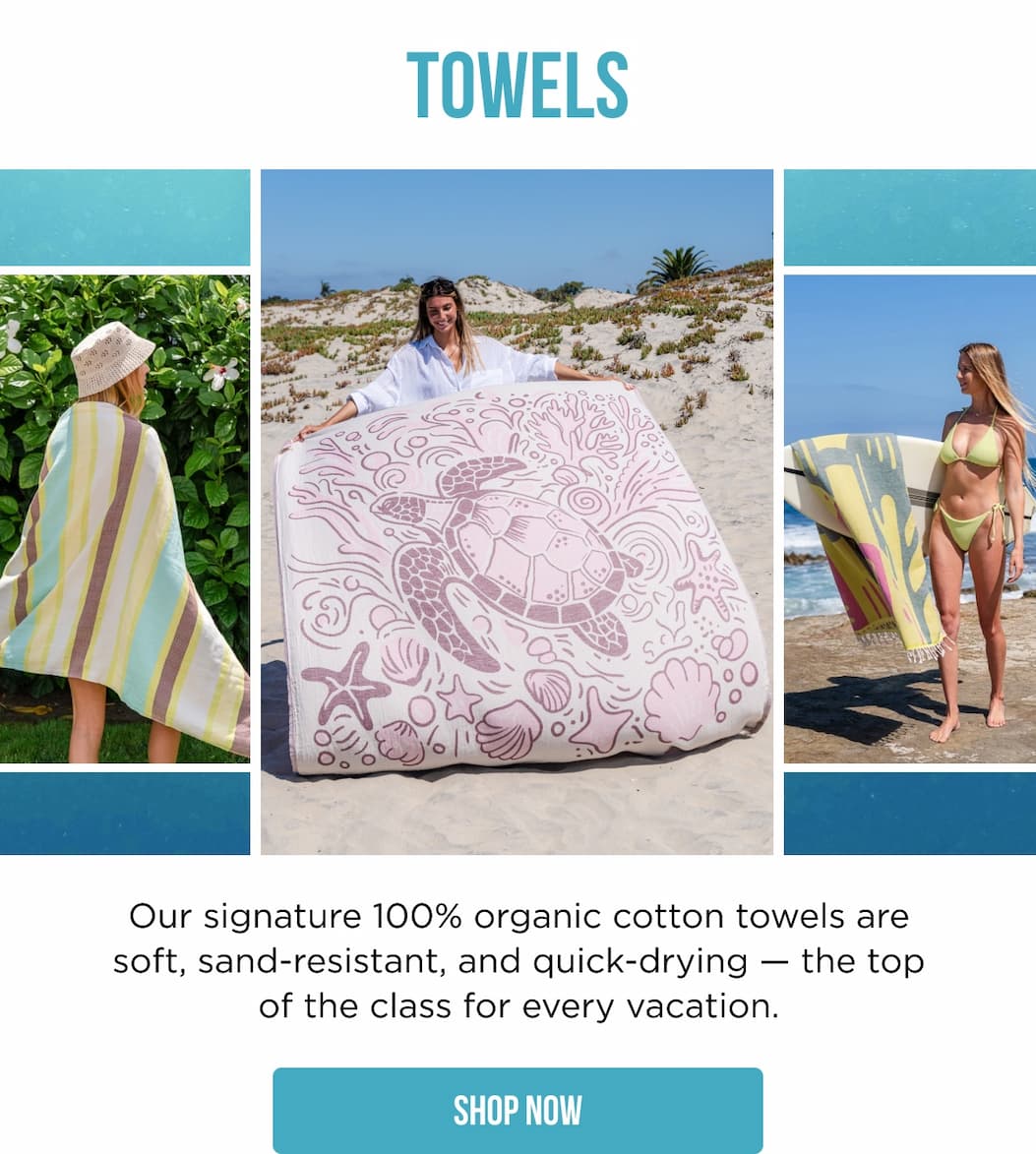 Towels Our signature 100% organic cotton towels are soft, sand-resistant, and quick-drying — the top of the class for every vacation. SHOP NOW