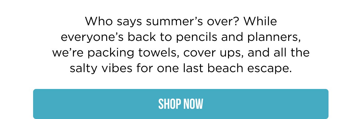 Who says summer’s over? While everyone’s back to pencils and planners, we’re packing towels, cover ups, and all the salty vibes for one last beach escape. SHOP NOW