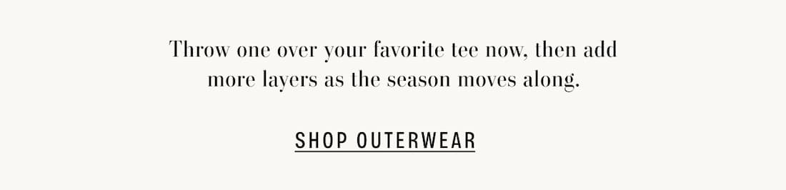 Throw one over your favorite tee now, then add more layers as the season moves along. Shop Outerwear. 