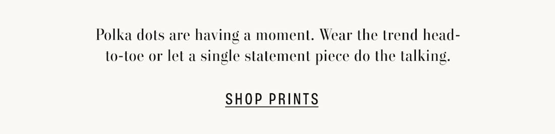 Polka dots are having a moment. Wear the trend head-to-toe or let a single statement pierce do the talking. Shop Prints. 