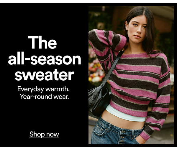 The all-season sweater. Everyday warmth. Year-round wear. Click here to shop Women's Sweaters and Cardigans