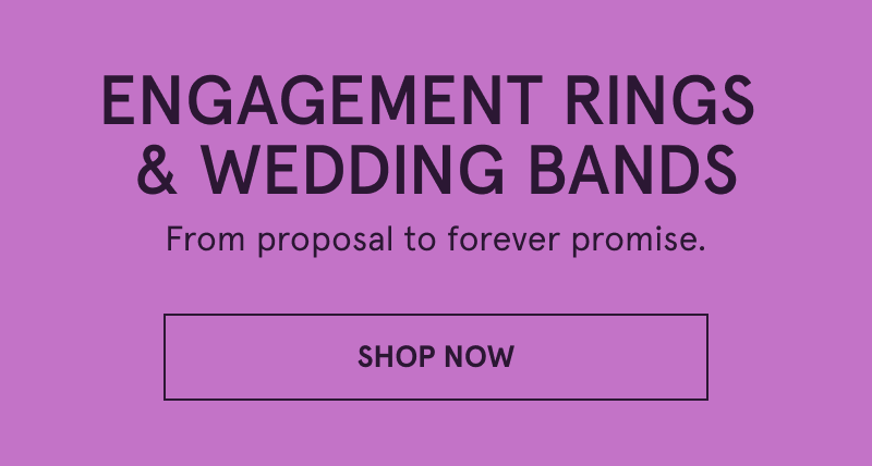 Engagement rings & wedding bands. From proposal to forever promise. Click here to shop now