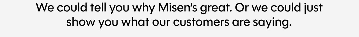 We could tell you why Misen’s great. Or we could just show you what our customers are saying.
