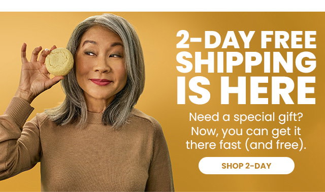 2-Day Free Shipping is Here. Need a special gift? Now, you can get it there fast (and free) - SHOP 2-Day