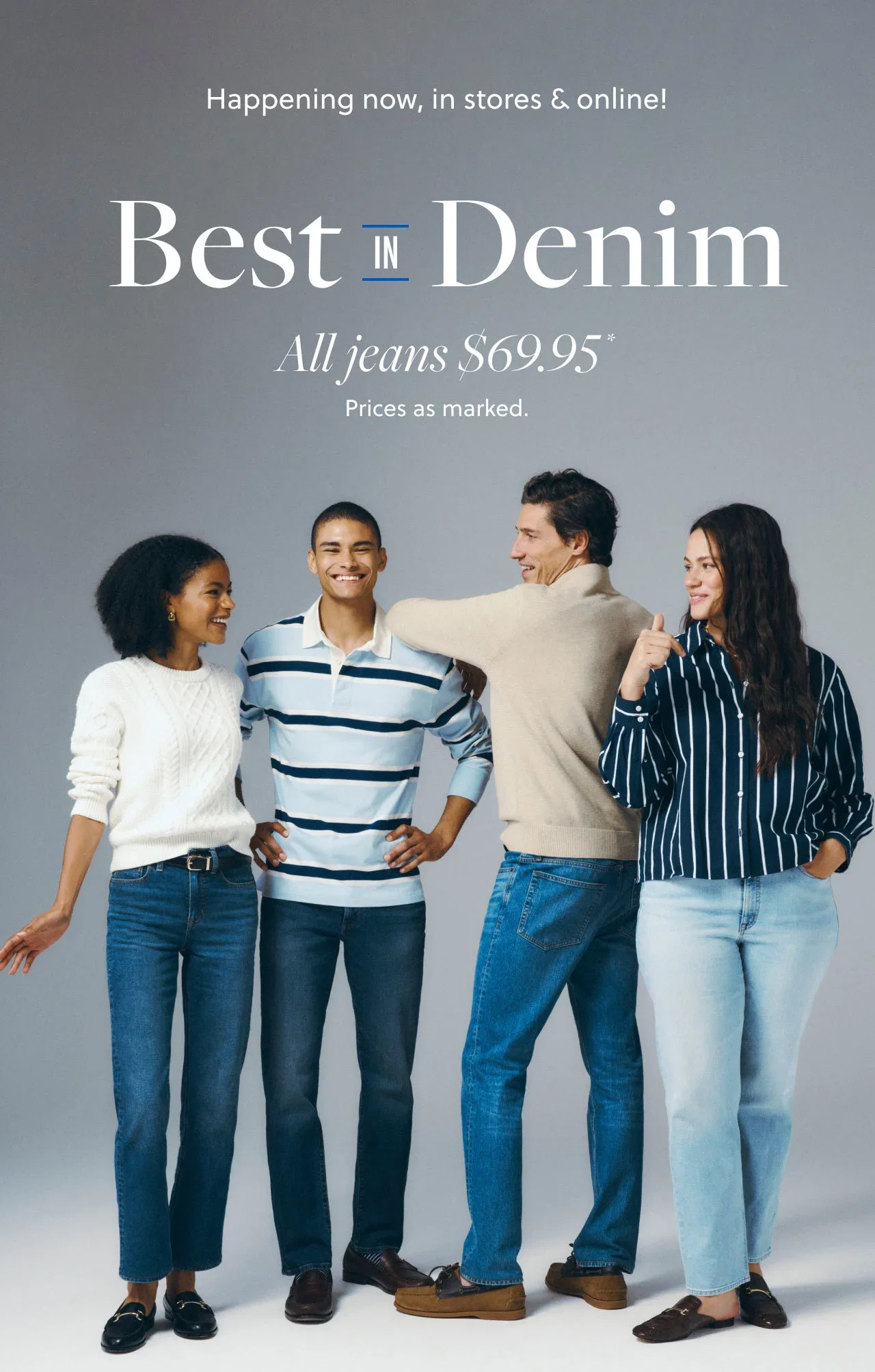 Happening now, in stores and online! Best in Denim - All jeans $69.95*. Prices as marked.
