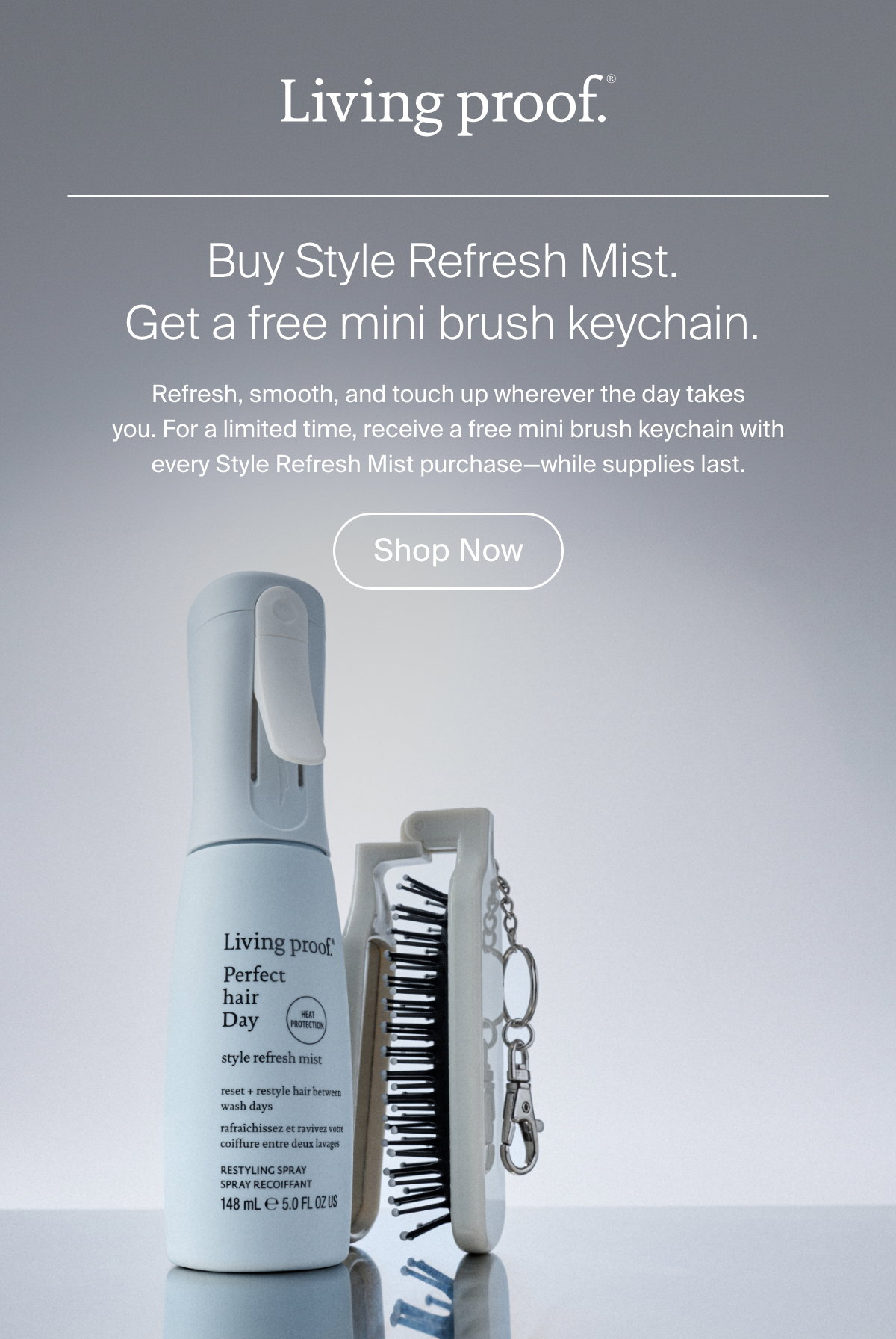 Living Proof | Buy Style Refresh Mist. Get a free mini brush keychain. Refresh, smooth, and touch up wherever the day takes you. For a limited time, receive a free mini brush keychain with every Style Refresh Mist purchase—while supplies last. | Shop Now