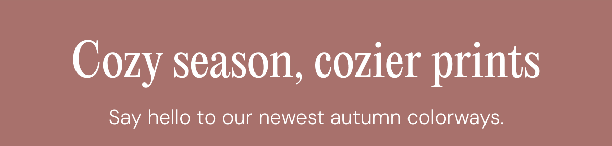 Cozy season, cozier prints - Say hello to our newest autumn colorways. 