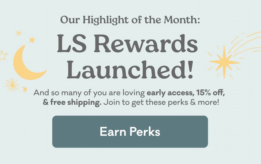 Our Highlight of the Month: LS Rewards Launched! |  And so many of you are loving early access, 15% off,   & free shipping. Join to get these perks & more! | Earn Perks
