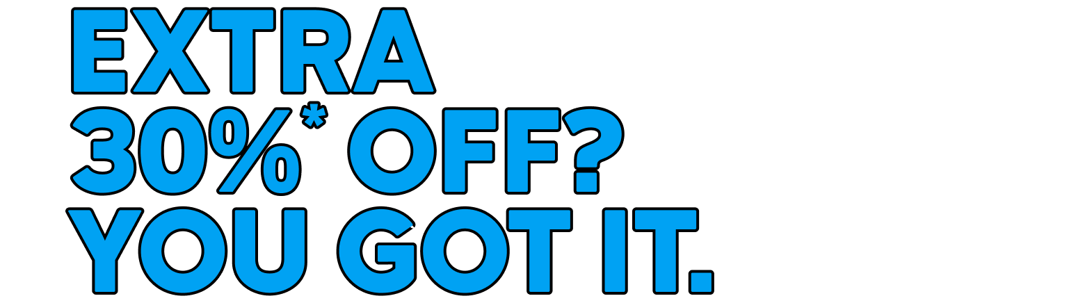EXTRA 30%* OFF? YOU GOT IT.