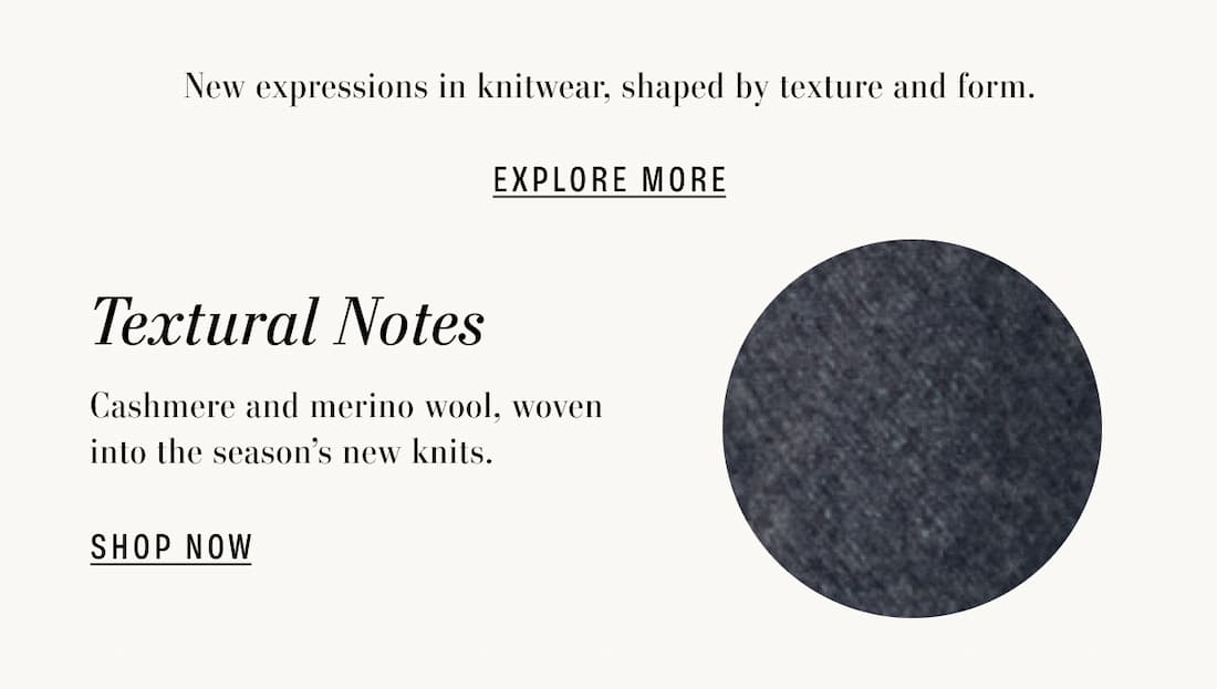 Text Reads: New expressions in knitwear, shaped by texture and form. Textural Notes. Cashmere and merino wool, woven into the season’s new knits.