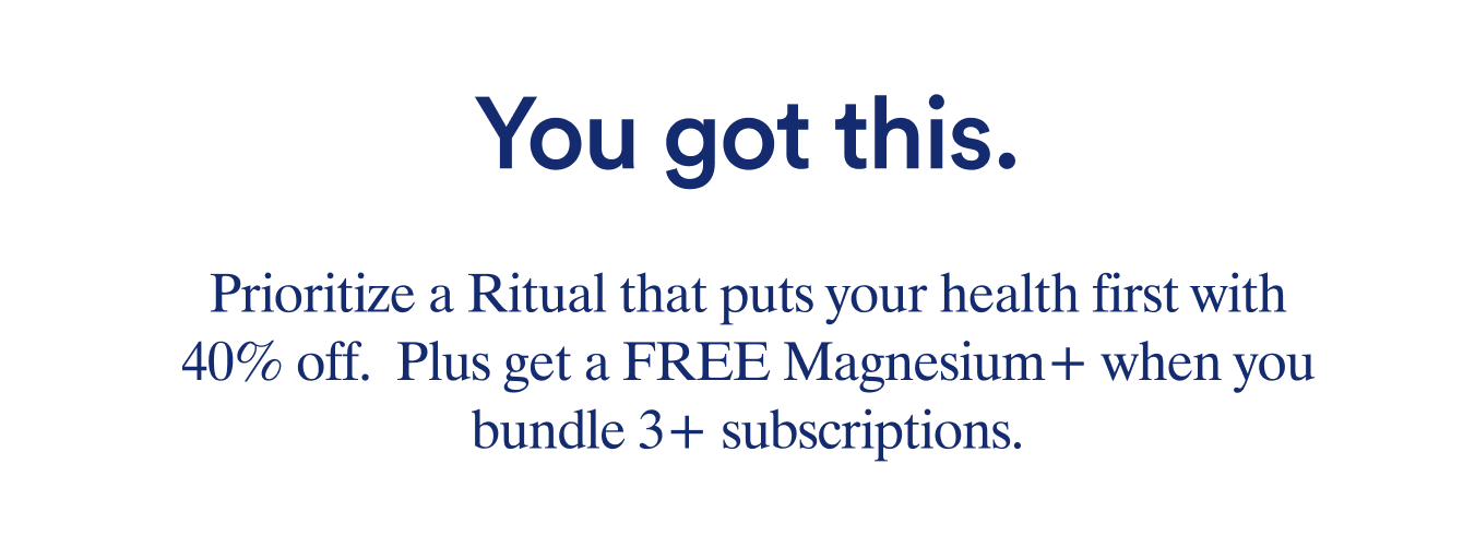 You got this. Prioritize a Ritual that puts your health first with 40% off any subscription item. 