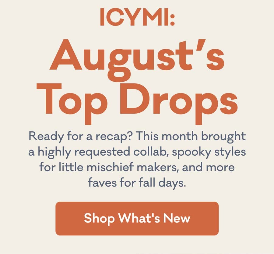 ICYMI: August's Top Drops | Ready for a recap? This month brought a highly requested collab, spooky styles for little mischief makers, and more faves for fall days. | Shop What's New