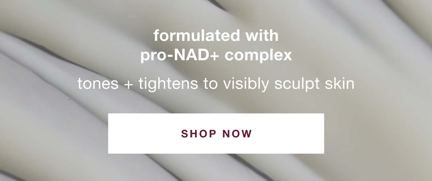 formulated with pro-NAD+ complex | tones + tightens to visibly sculpt skin | SHOP NOW