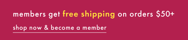 members get free shipping on orders $50+ | shop now & become a member