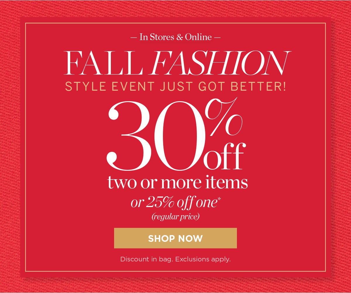Fall Fashion Event | In Stores & Online 30% off two or more or 25% off one (regular price) | Shop Now