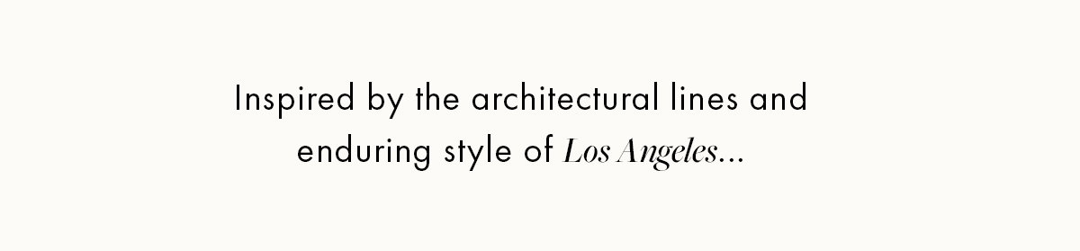 Inspired by the architectural lines and enduring styles of Los Angeles